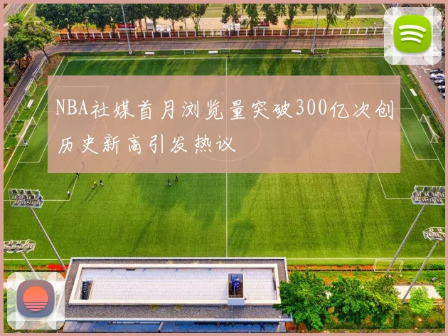 NBA社媒首月浏览量突破300亿次创历史新高引发热议