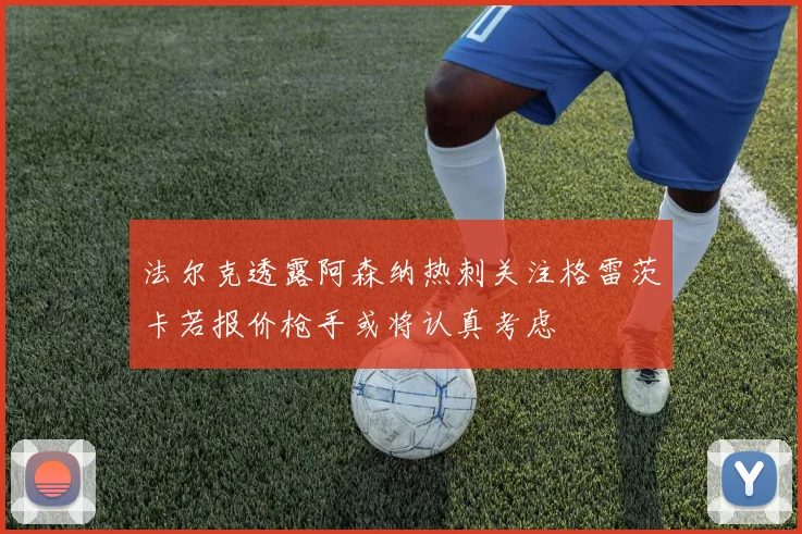 法尔克透露阿森纳热刺关注格雷茨卡若报价枪手或将认真考虑