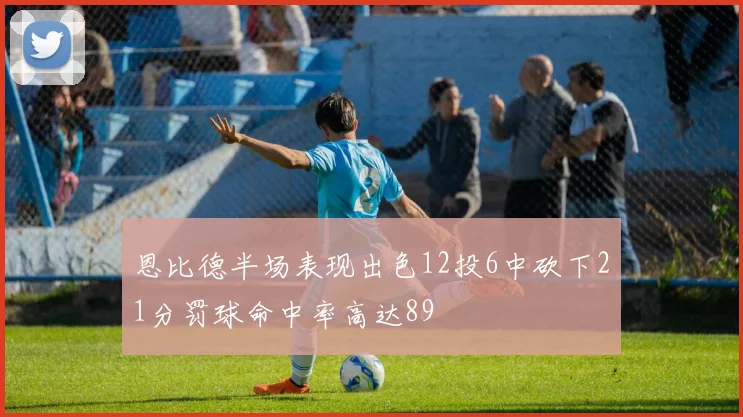 恩比德半场表现出色12投6中砍下21分罚球命中率高达89