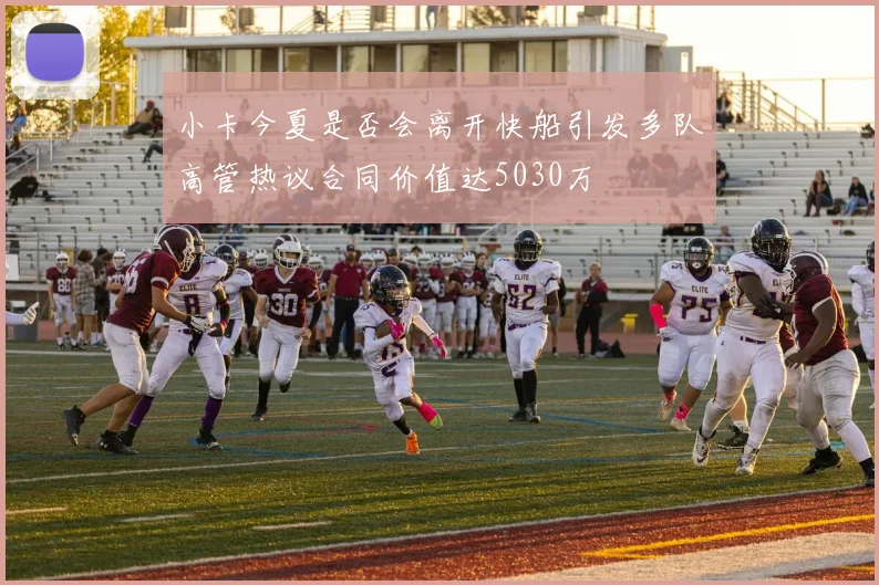 小卡今夏是否会离开快船引发多队高管热议合同价值达5030万