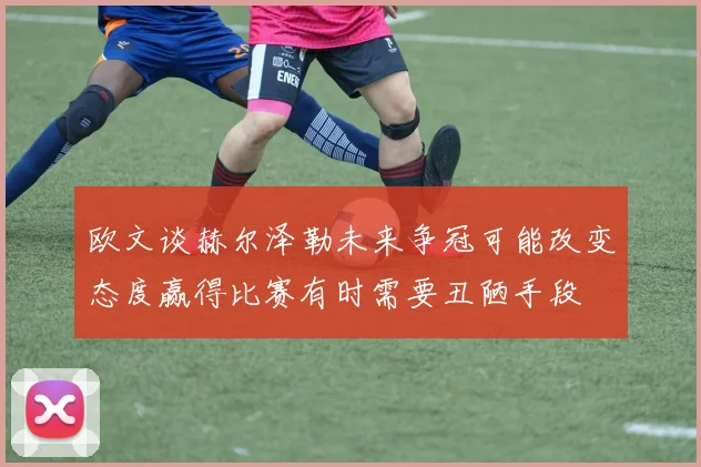 欧文谈赫尔泽勒未来争冠可能改变态度赢得比赛有时需要丑陋手段