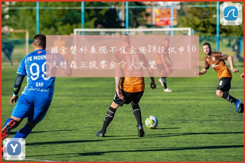 掘金替补表现不佳全场28投仅中10沃特森三投零分令人失望