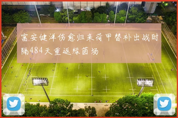 富安健洋伤愈归来荷甲替补出战时隔484天重返绿茵场