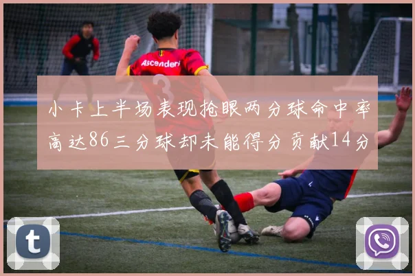 小卡上半场表现抢眼两分球命中率高达86三分球却未能得分贡献14分7板2助1断