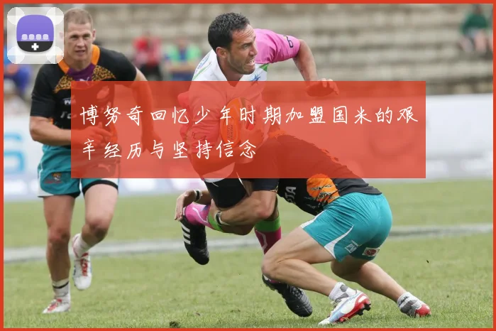 博努奇回忆少年时期加盟国米的艰辛经历与坚持信念