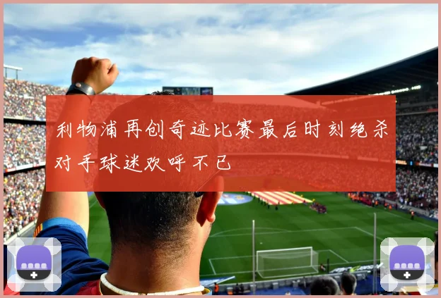 利物浦再创奇迹比赛最后时刻绝杀对手球迷欢呼不已
