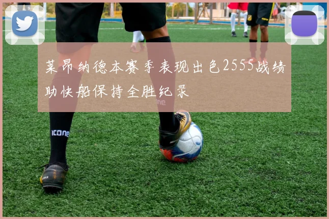 莱昂纳德本赛季表现出色2555战绩助快船保持全胜纪录