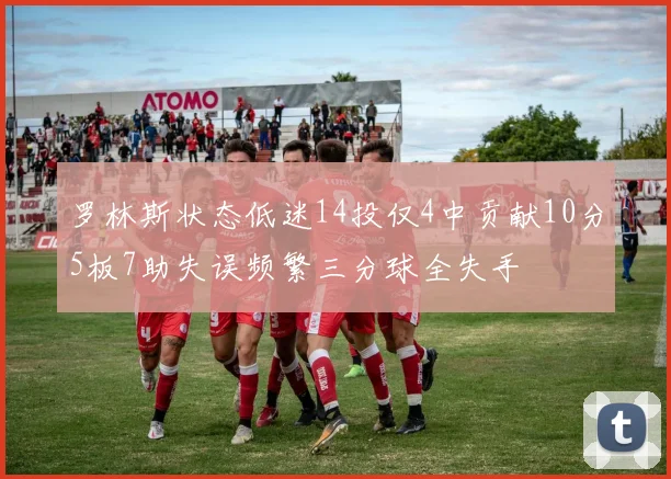 罗林斯状态低迷14投仅4中贡献10分5板7助失误频繁三分球全失手