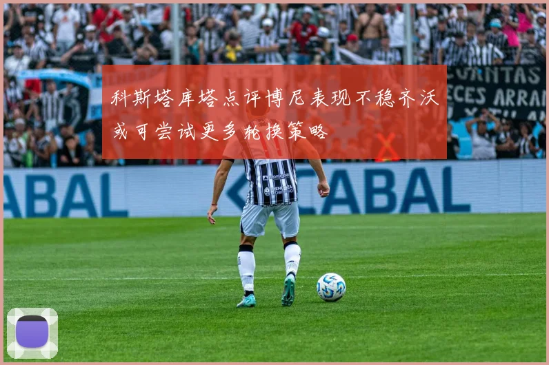 科斯塔库塔点评博尼表现不稳齐沃或可尝试更多轮换策略
