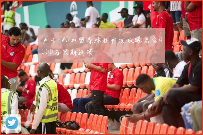 卢卡HWG加盟森林租借协议曝光含4000万买断选项