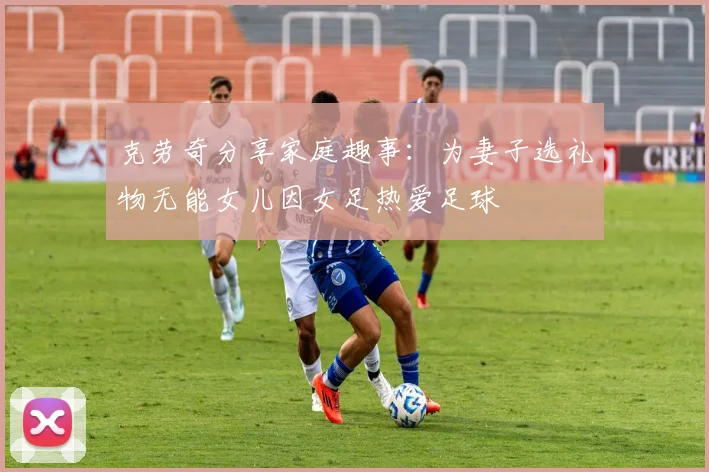 克劳奇分享家庭趣事：为妻子选礼物无能女儿因女足热爱足球