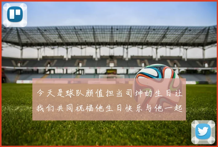 今天是球队颜值担当司坤的生日让我们共同祝福他生日快乐与他一起庆祝这特别的日子