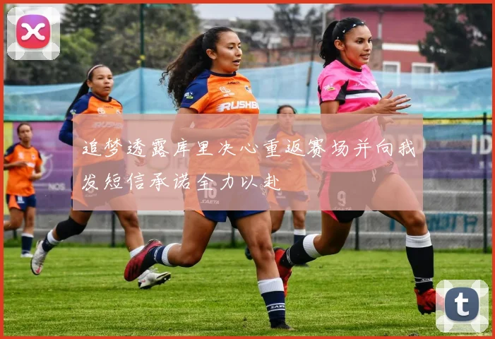 追梦透露库里决心重返赛场并向我发短信承诺全力以赴