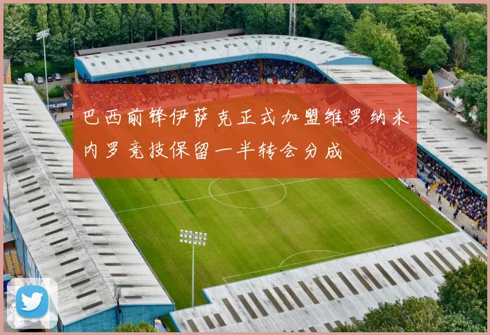 巴西前锋伊萨克正式加盟维罗纳米内罗竞技保留一半转会分成