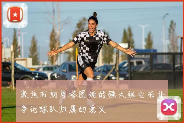 聚焦布朗与塔图姆的强大组合而非争论球队归属的意义