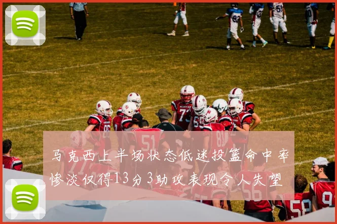 马克西上半场状态低迷投篮命中率惨淡仅得13分3助攻表现令人失望