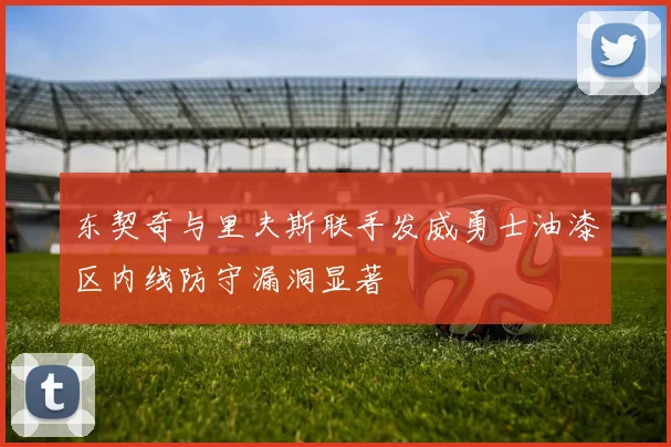东契奇与里夫斯联手发威勇士油漆区内线防守漏洞显著