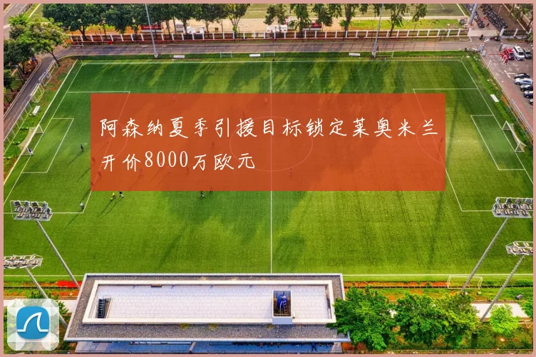 阿森纳夏季引援目标锁定莱奥米兰开价8000万欧元