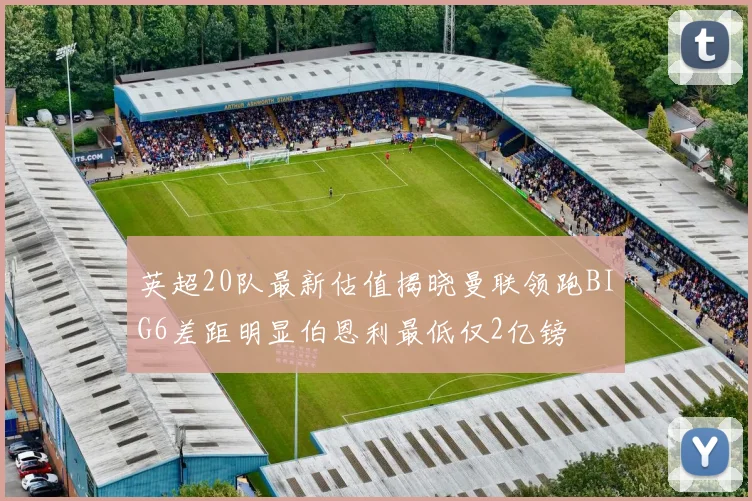英超20队最新估值揭晓曼联领跑BIG6差距明显伯恩利最低仅2亿镑