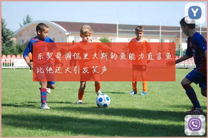 东契奇调侃里夫斯钓鱼能力直言鱼比他还大引发笑声