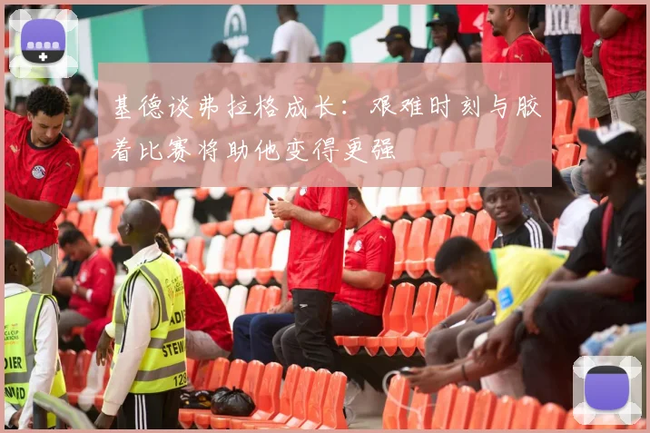 基德谈弗拉格成长：艰难时刻与胶着比赛将助他变得更强