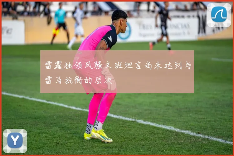 雷霆独领风骚文班坦言尚未达到与雷马抗衡的层次