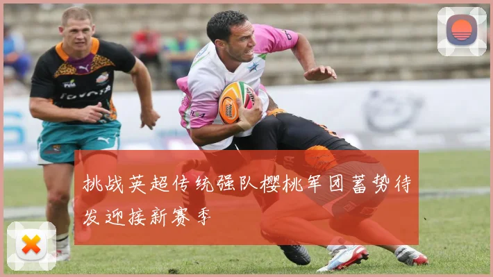 挑战英超传统强队樱桃军团蓄势待发迎接新赛季