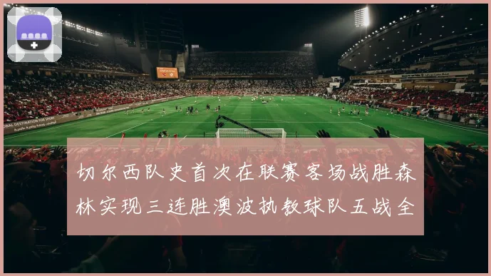 切尔西队史首次在联赛客场战胜森林实现三连胜澳波执教球队五战全胜纪录再创新高