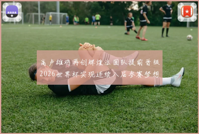 高卢雄鸡再创辉煌法国队提前晋级2026世界杯实现连续八届参赛梦想