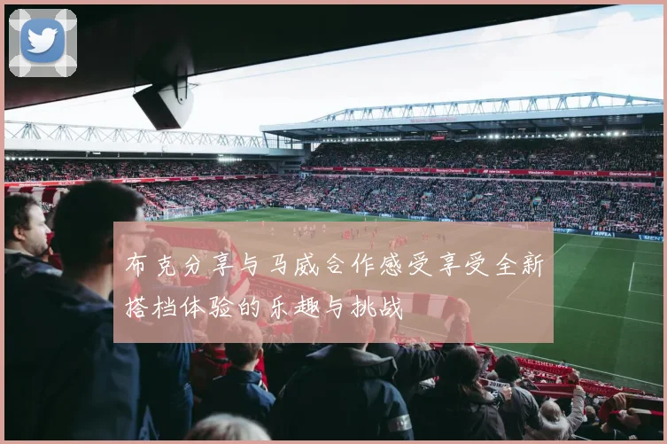 布克分享与马威合作感受享受全新搭档体验的乐趣与挑战