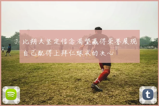 比朔夫坚定信念渴望赢得荣誉展现自己配得上拜仁球衣的决心