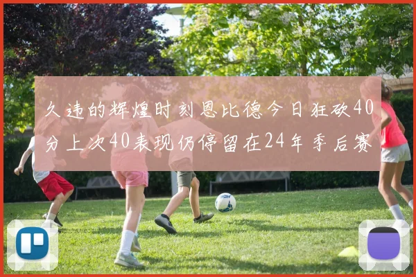 久违的辉煌时刻恩比德今日狂砍40分上次40表现仍停留在24年季后赛