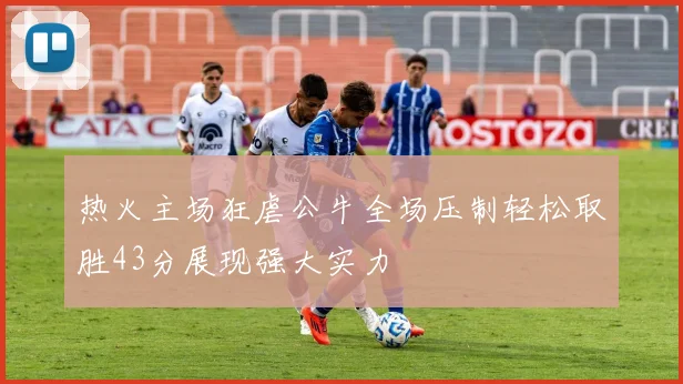 热火主场狂虐公牛全场压制轻松取胜43分展现强大实力