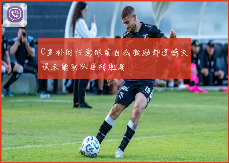 C罗补时任意球前自我激励却遗憾失误未能助队逆转胜局