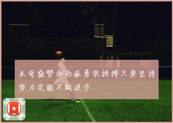 米奇盛赞加西亚勇敢拼搏只要坚持努力定能不断进步