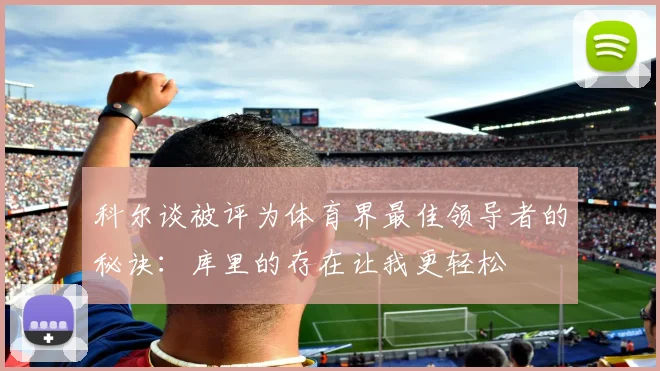 科尔谈被评为体育界最佳领导者的秘诀：库里的存在让我更轻松