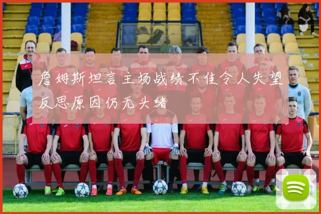 詹姆斯坦言主场战绩不佳令人失望反思原因仍无头绪