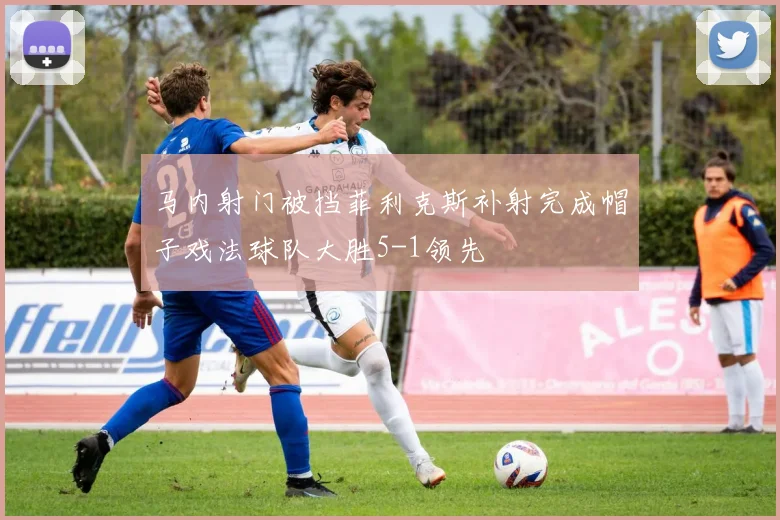 马内射门被挡菲利克斯补射完成帽子戏法球队大胜5-1领先