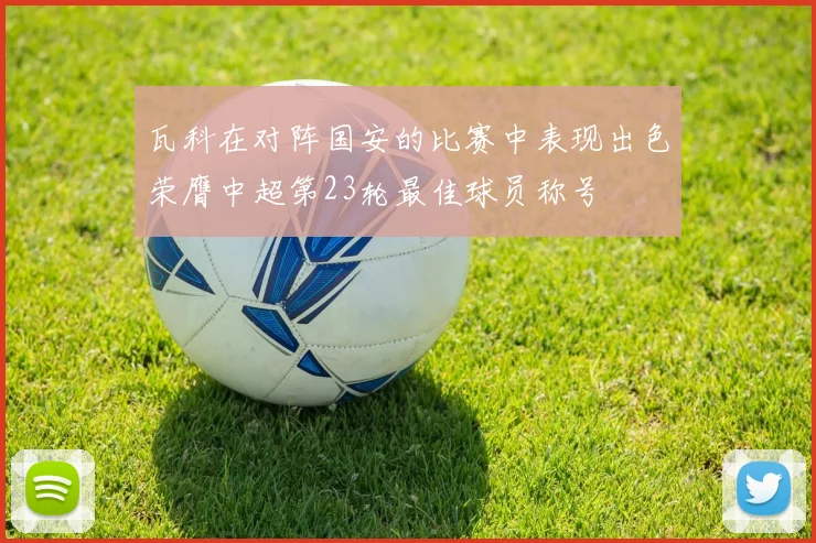 瓦科在对阵国安的比赛中表现出色荣膺中超第23轮最佳球员称号