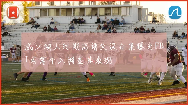 威少湖人时期离谱失误合集曝光FBI或需介入调查其表现