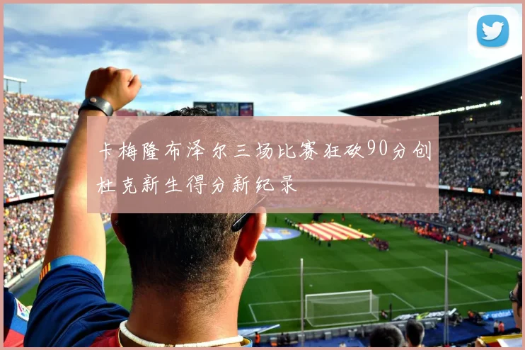 卡梅隆布泽尔三场比赛狂砍90分创杜克新生得分新纪录