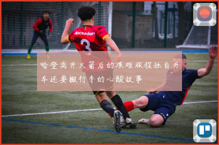 哈登离开火箭后的艰难旅程独自开车还要搬行李的心酸故事