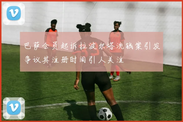 巴萨会员起诉拉波尔塔洗钱案引发争议其注册时间引人关注