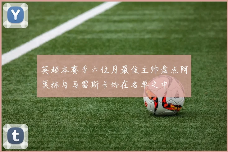 英超本赛季六位月最佳主帅盘点阿莫林与马雷斯卡均在名单之中